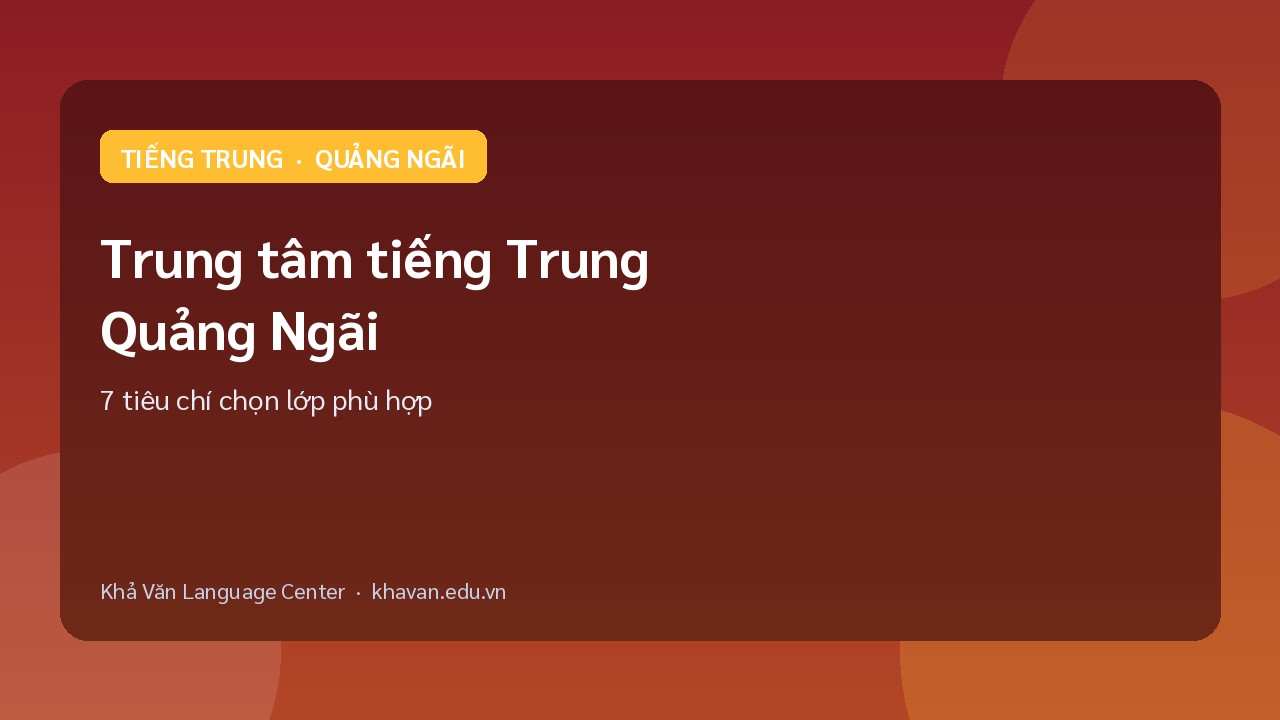 Trung tâm tiếng Trung Quảng Ngãi: 7 tiêu chí chọn lớp phù hợp