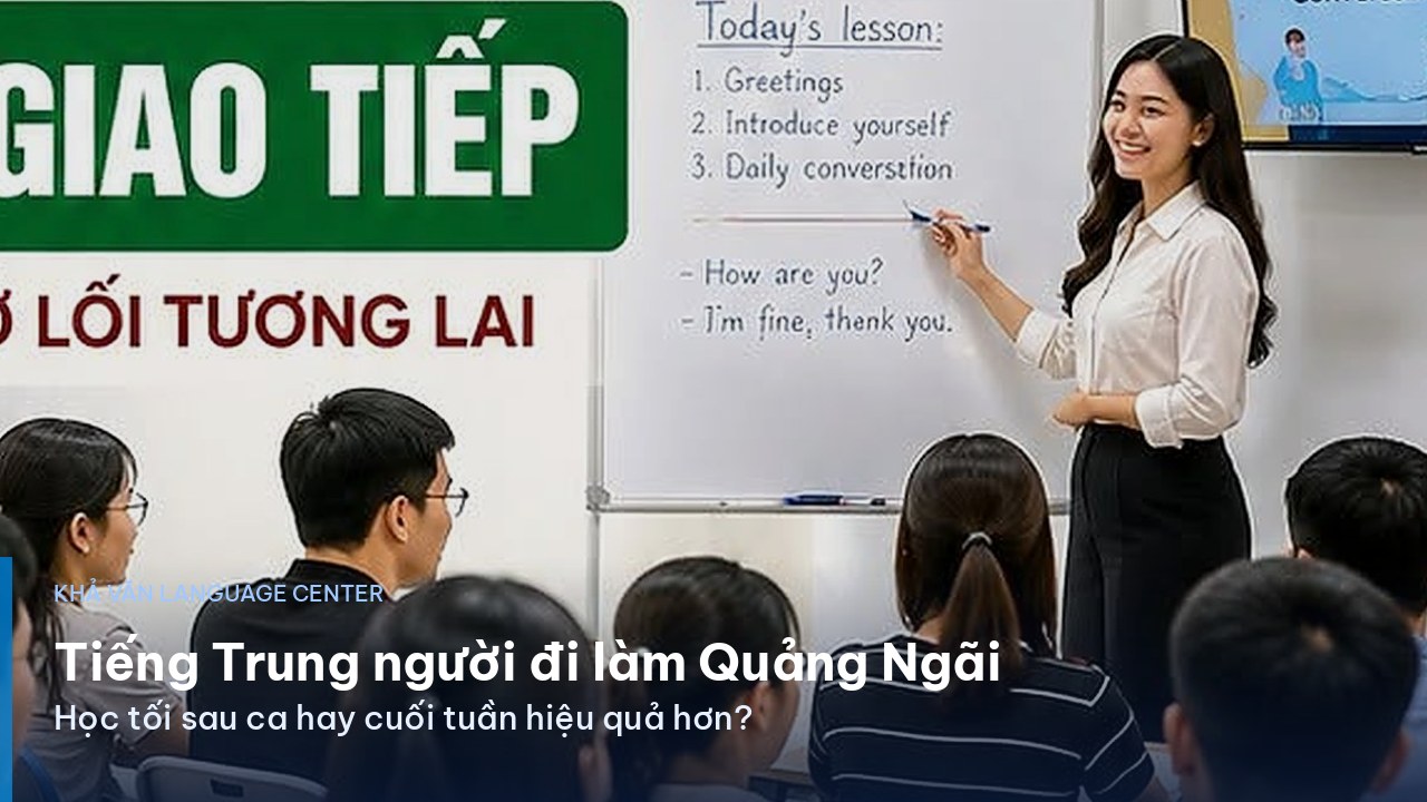 Tiếng Trung người đi làm Quảng Ngãi: học tối sau ca hay cuối tuần hiệu quả hơn?