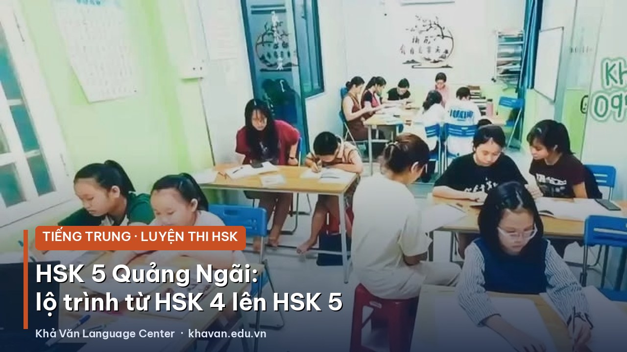 HSK 5 Quảng Ngãi: lộ trình từ HSK 4 lên HSK 5 cho sinh viên và người đi làm
