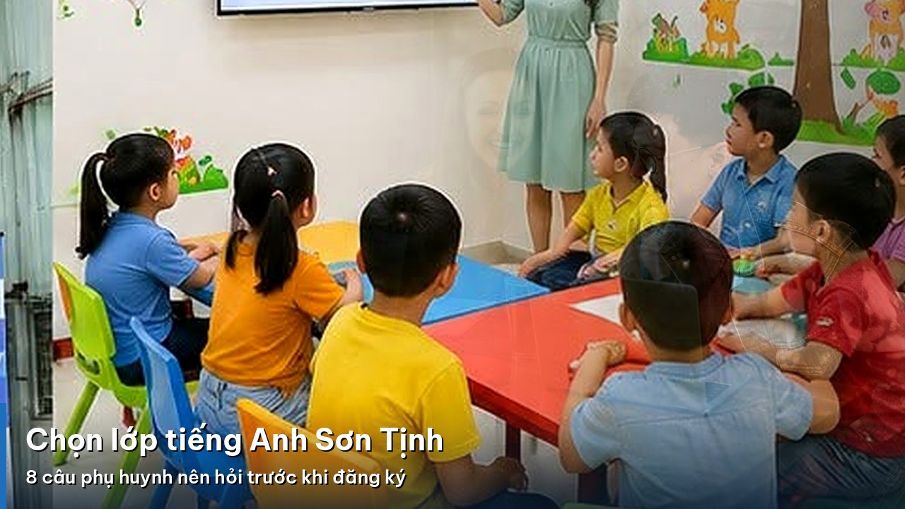 Chọn lớp tiếng Anh Sơn Tịnh: 8 câu phụ huynh nên hỏi trước khi đăng ký
