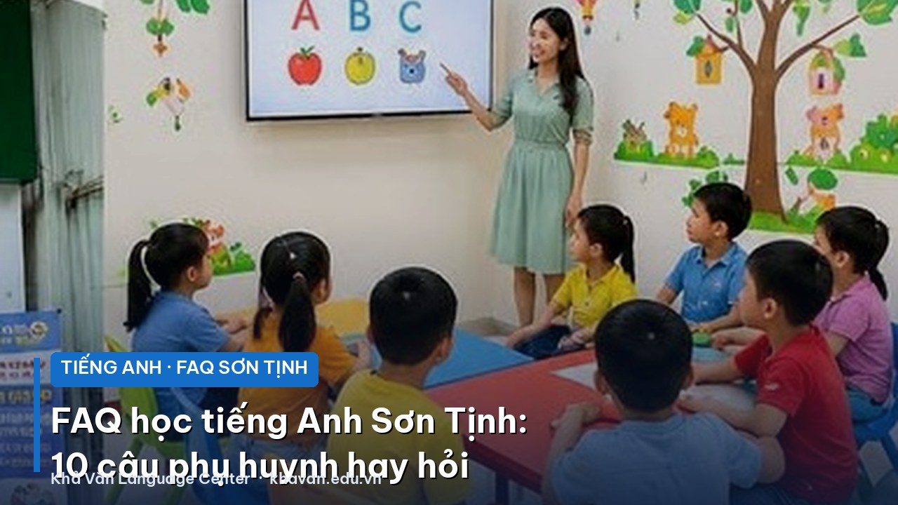 FAQ học tiếng Anh Sơn Tịnh: 10 câu phụ huynh hay hỏi nhất