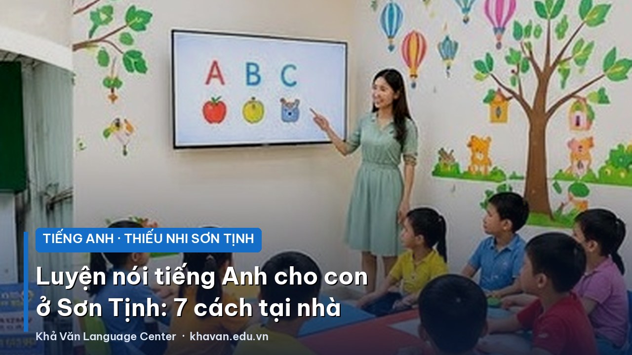 Luyện nói tiếng Anh cho con ở Sơn Tịnh: 7 cách ba mẹ giúp con tự tin tại nhà