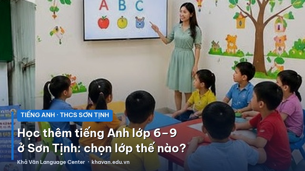 Học thêm tiếng Anh lớp 6–9 ở Sơn Tịnh: chọn lớp thế nào để con theo kịp?